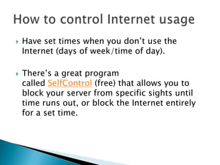    Have set times when you don’t use the
    Internet (days of week/time of day).

   There’s a great program
    called SelfControl (free) that allows you to
    block your server from specific sights until
    time runs out, or block the Internet entirely
    for a set time.
 