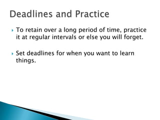    To retain over a long period of time, practice
    it at regular intervals or else you will forget.

   Set deadlines for when you want to learn
    things.
 