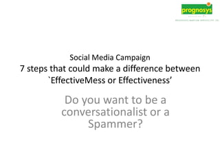 Social Media Campaign
7 steps that could make a difference between
       `EffectiveMess or Effectiveness’

           Do you want to be a
          conversationalist or a
               Spammer?
 