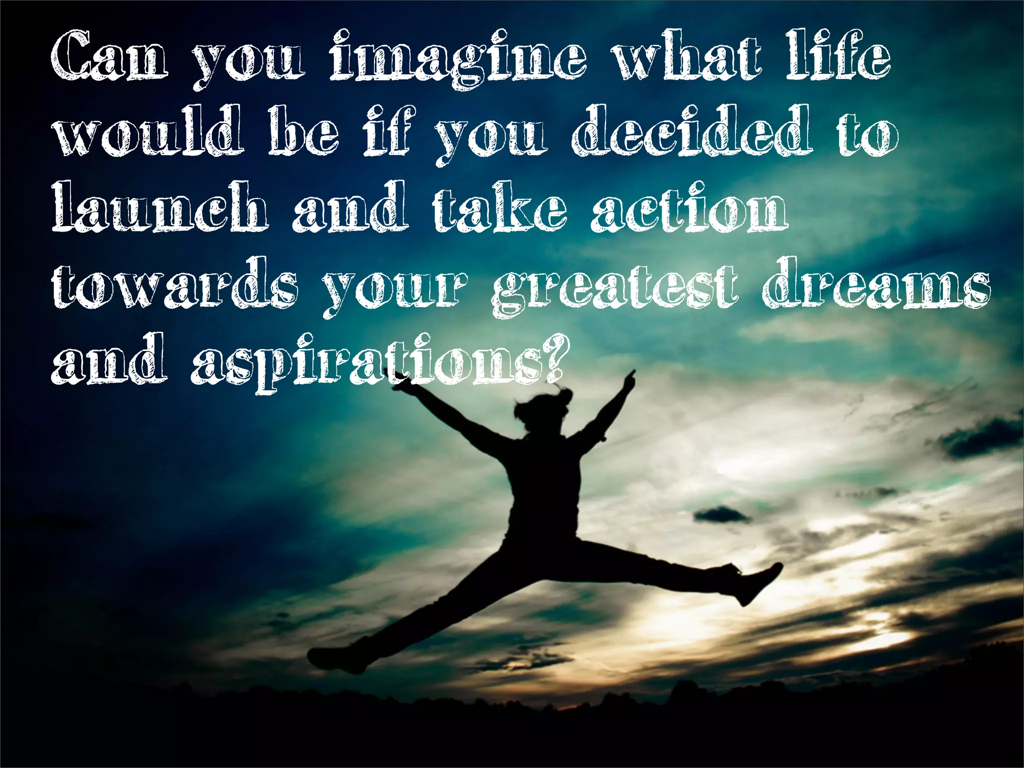 Can you imagine what life
would be if you decided to
launch and take action
towards your greatest dreams
and aspirations?
 
