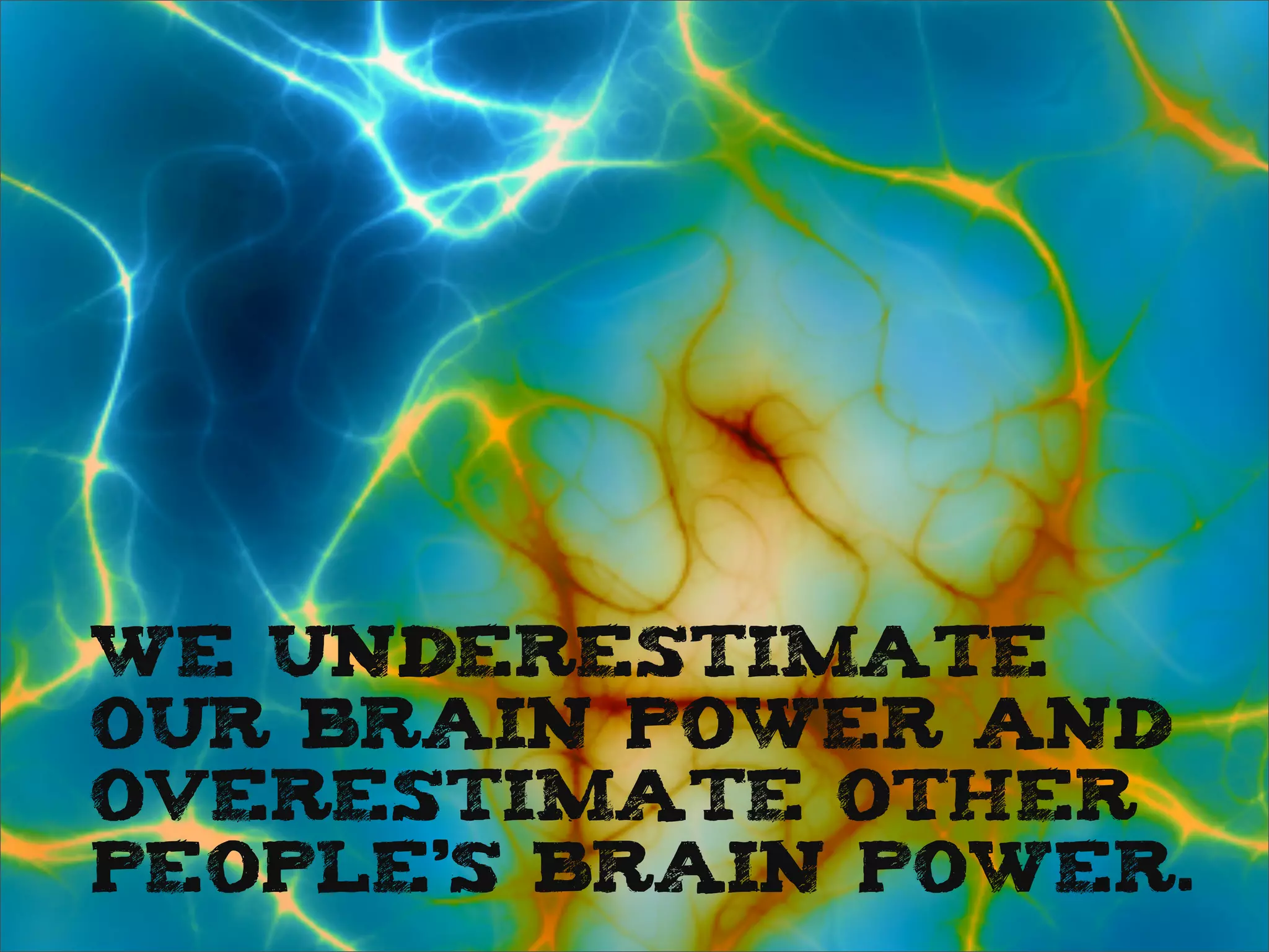 We underestimate
our brain power and
overestimate other
people’s brain power.
 