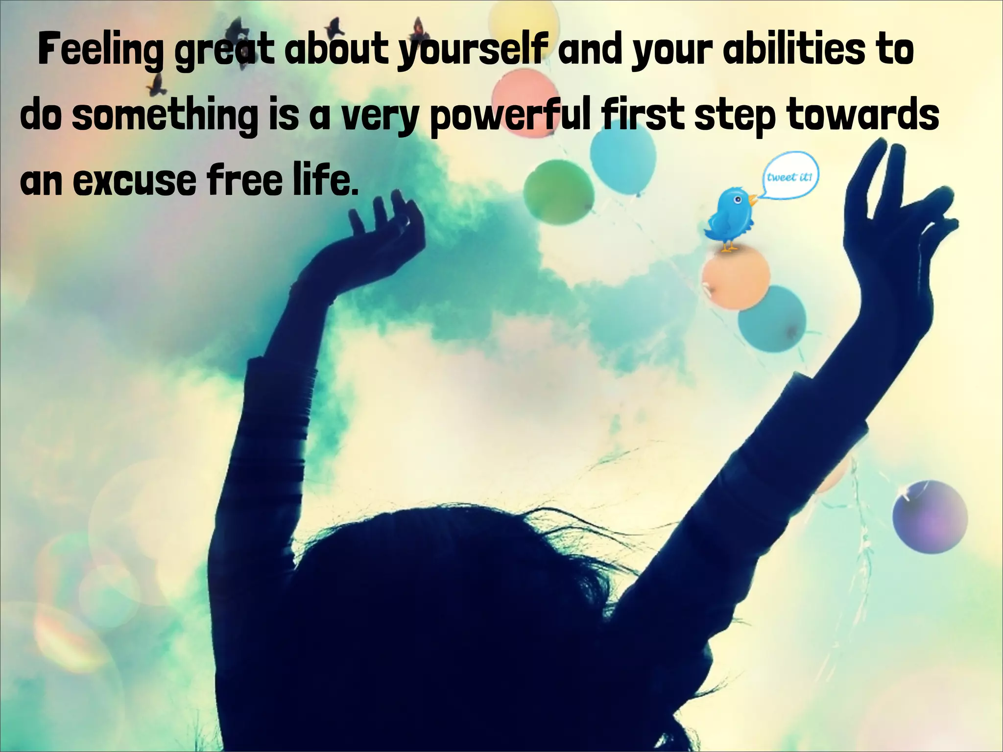 Feeling great about yourself and your abilities to
do something is a very powerful first step towards
an excuse free life.
 