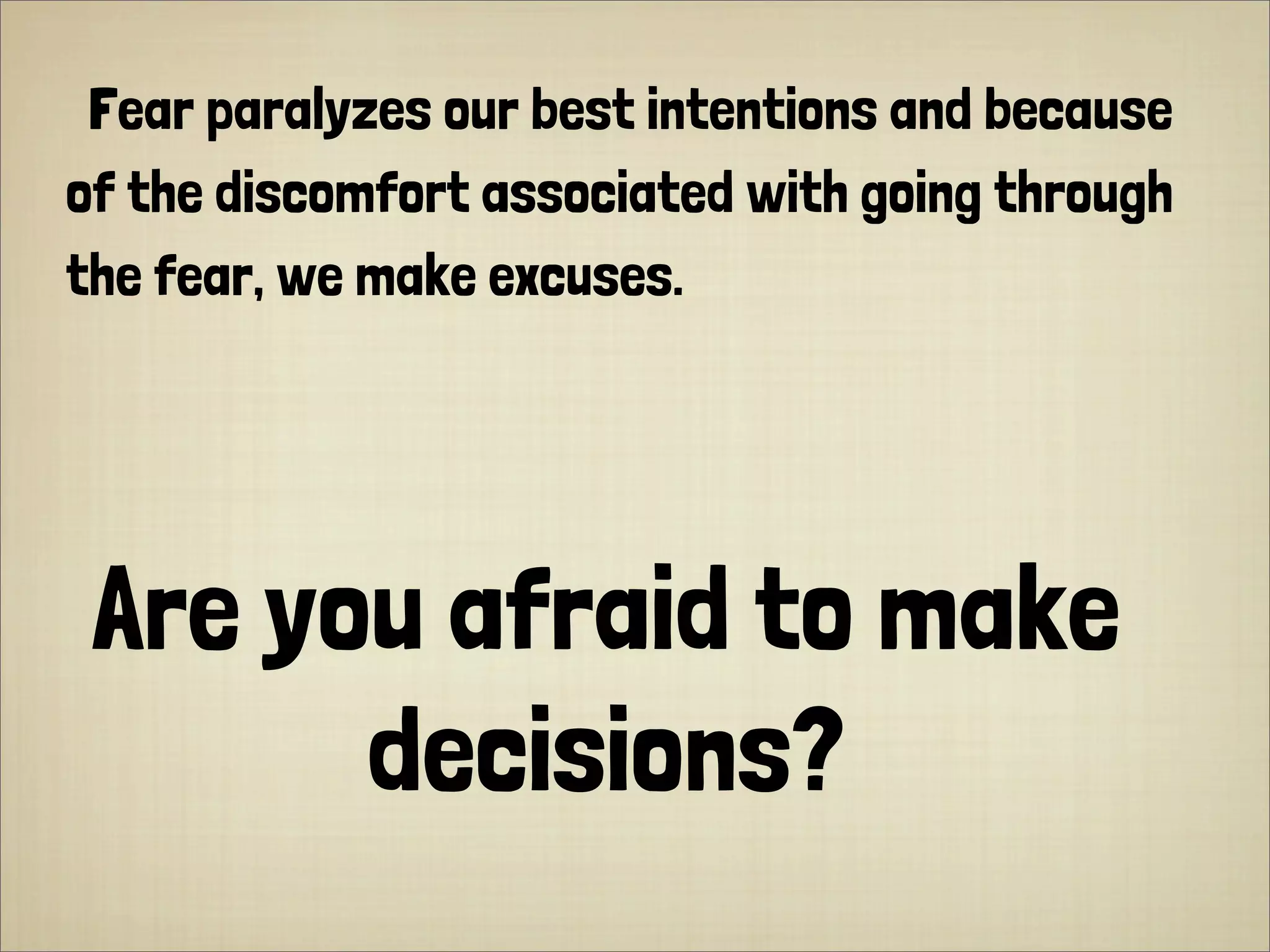 Fear paralyzes our best intentions and because
of the discomfort associated with going through
the fear, we make excuses.
Are you afraid to make
decisions?
 