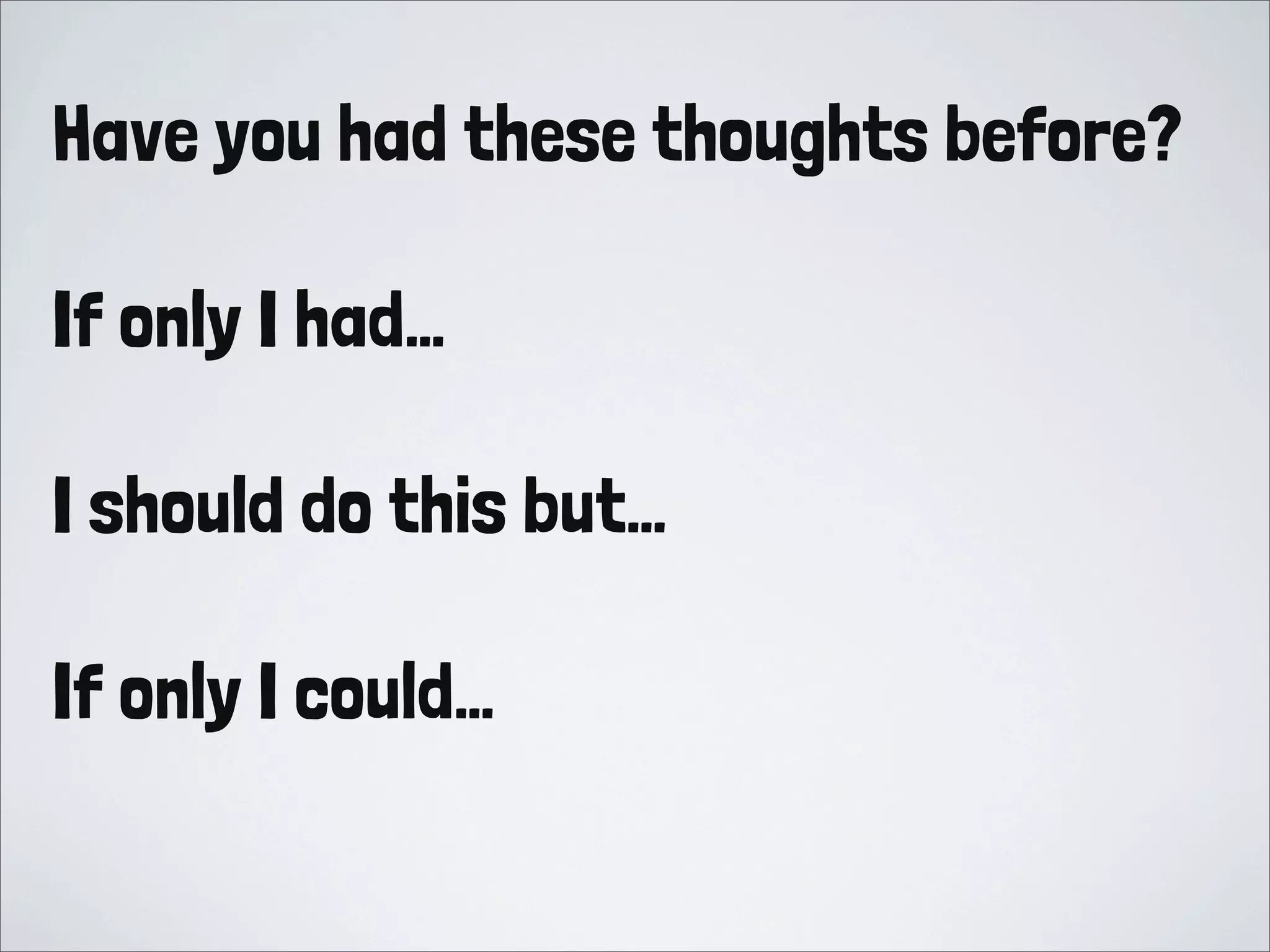 Have you had these thoughts before?
If only I had…
I should do this but…
If only I could…
 