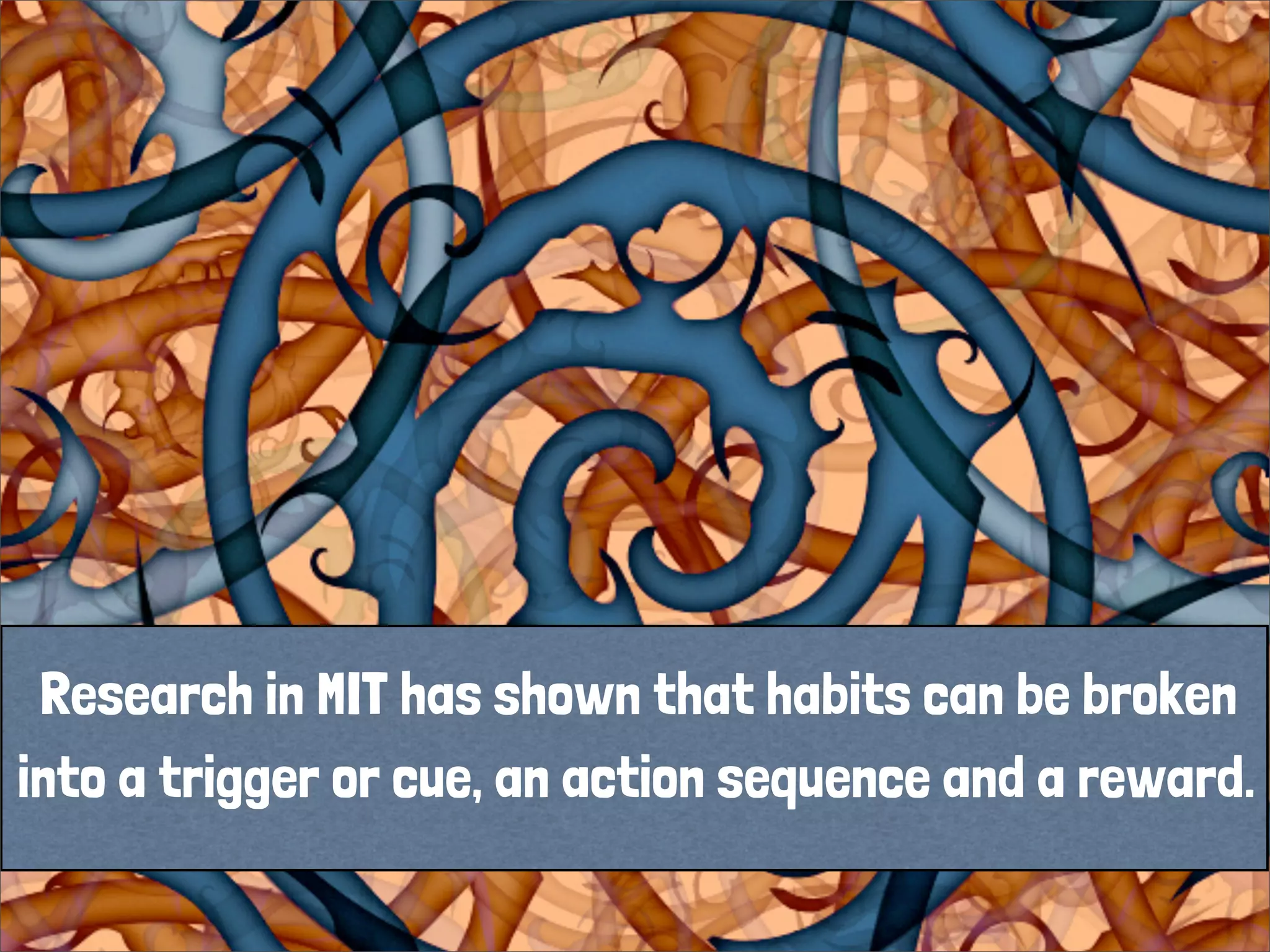 Research in MIT has shown that habits can be broken
into a trigger or cue, an action sequence and a reward.
 
