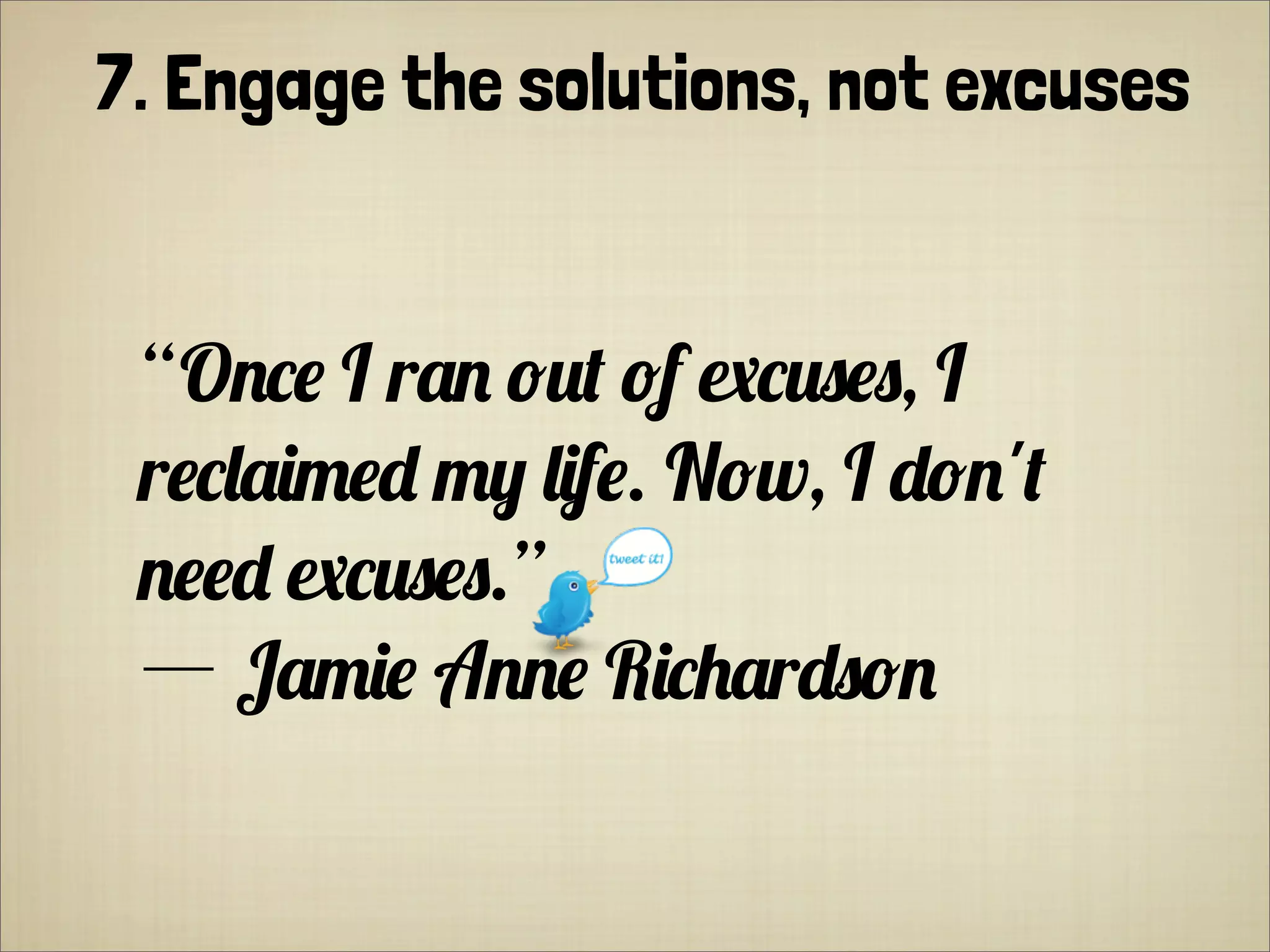 “O)"* I r() /!' /f $"!%*%, I
r*"0(&-*+ -, 0&f*. N/w, I +/)''
)**+ $"!%*%.”
― J(-&* A))* R&"1(r+%/)
7. Engage the solutions, not excuses
 