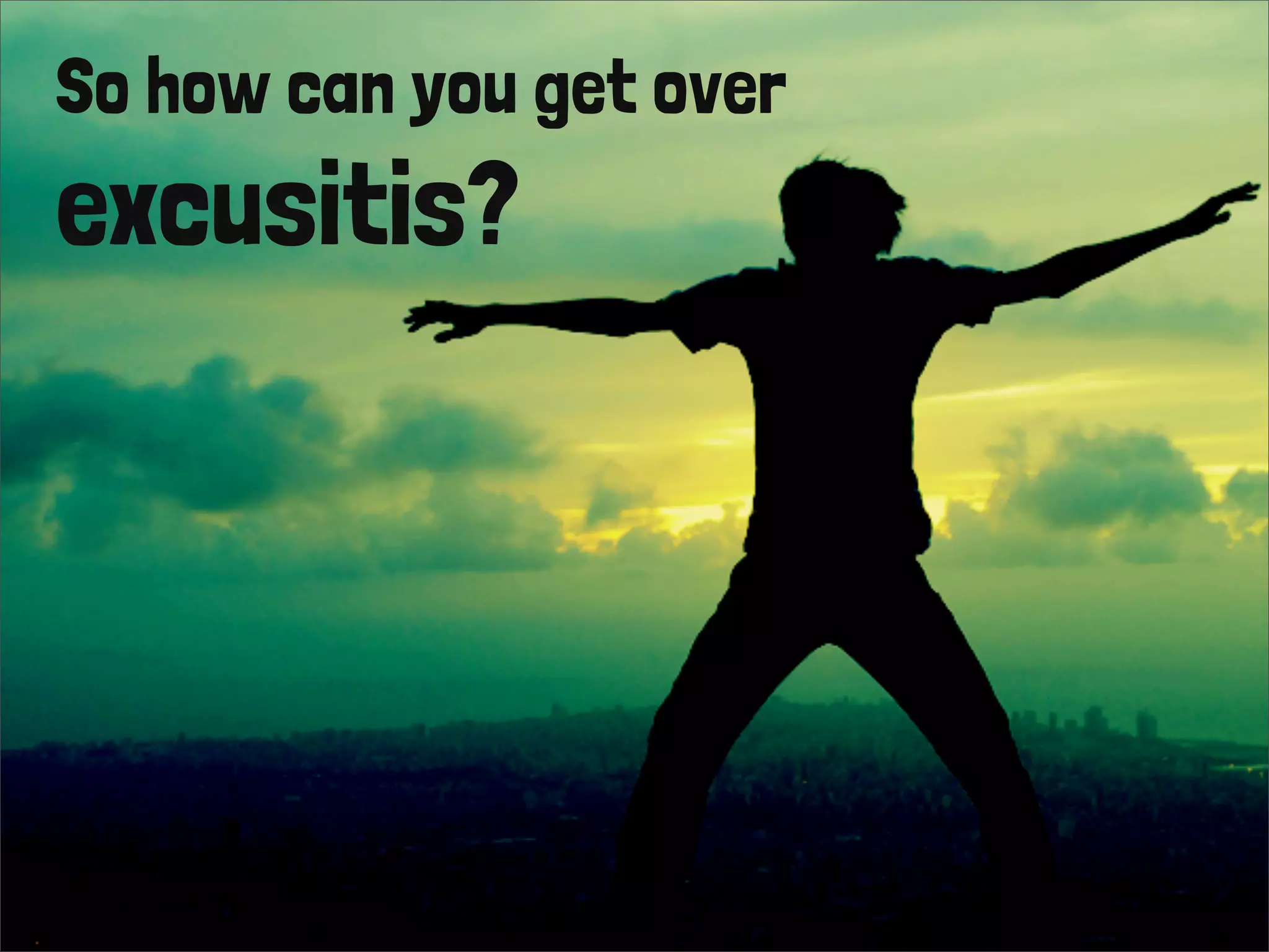 So how can you get over
excusitis?
 