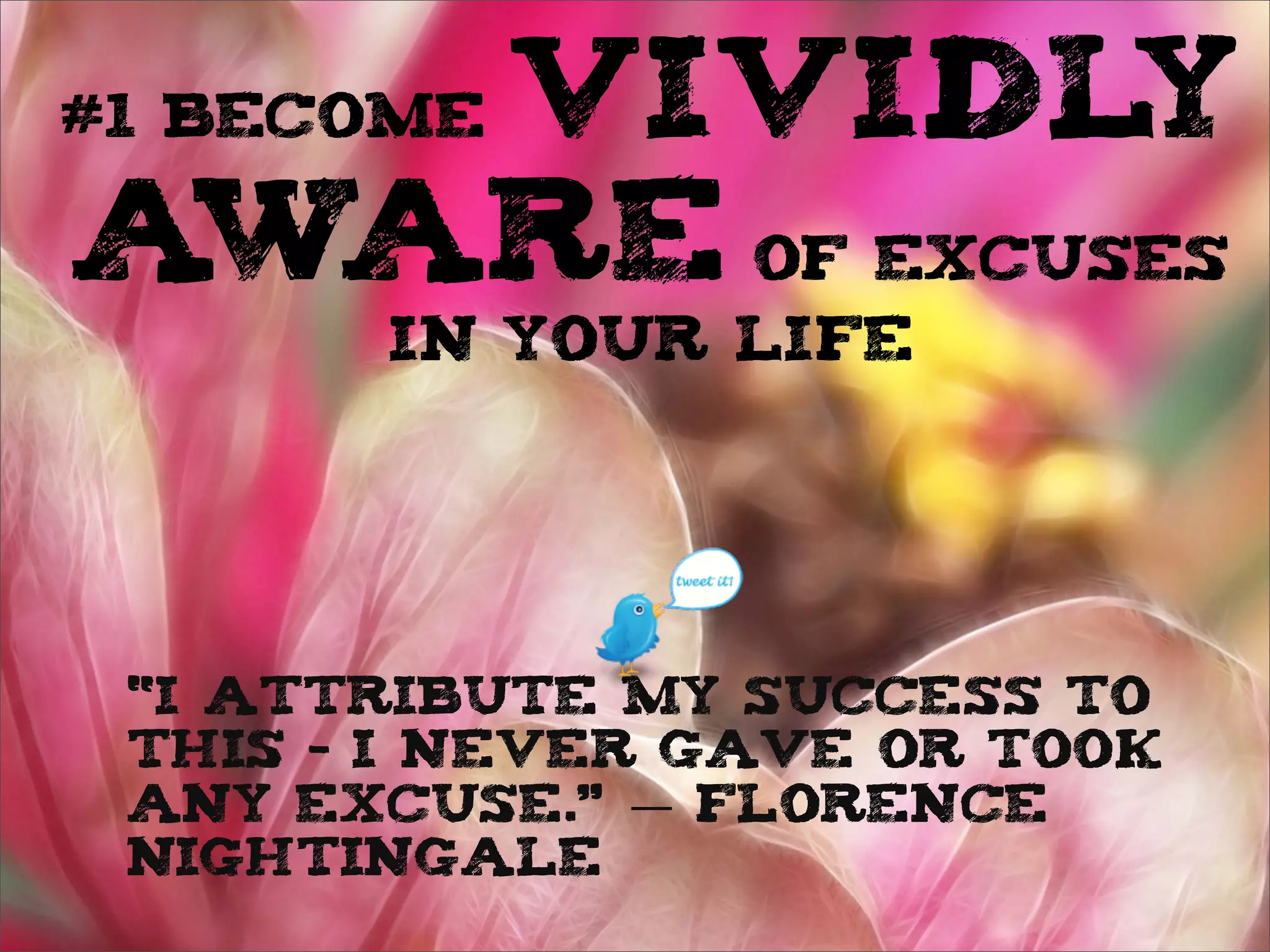 #1 BECOME VIVIDLY
AWARE OF EXCUSES
IN YOUR LIFE
“I attribute my success to
this – I never gave or took
any excuse.” ― Florence
Nightingale
 