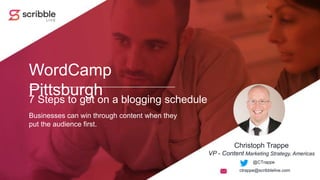 7 Steps to get on a blogging schedule
@CTrappe
WordCamp
Pittsburgh
Businesses can win through content when they
put the audience first.
ctrappe@scribblelive.com
Christoph Trappe
VP - Content Marketing Strategy, Americas
 