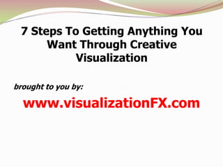 7 Steps To Getting Anything You Want Through Creative Visualization brought to you by:  www.visualizationFX.com 