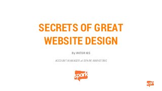 SECRETS OF GREAT
WEBSITE DESIGN
By VIKTOR KIS
ACCOUNT MANAGER at SPARK MARKETING
 