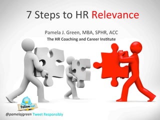 7	Steps	to	HR	Relevance	
Pamela	J.	Green,	MBA,	SPHR,	ACC	
The	HR	Coaching	and	Career	Ins2tute	
@pamelajgreen	Tweet	Responsibly	
 