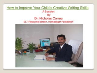 How to Improve Your Child's Creative Writing Skills
A Session
By
Dr. Nicholas Correa
ELT Resource person, Ratnasagar Publication
 