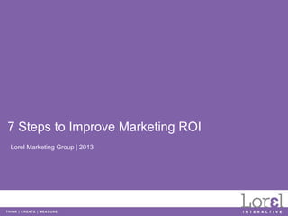 7 Steps to Improve Marketing ROI
Lorel Marketing Group | 2013
 