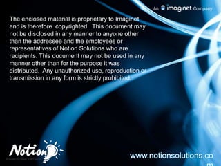The enclosed material is proprietary to Imaginet and is therefore  copyrighted.  This document may not be disclosed in any manner to anyone other than the addressee and the employees or representatives of Notion Solutions who are recipients. This document may not be used in any manner other than for the purpose it was distributed.  Any unauthorized use, reproduction or transmission in any form is strictly prohibited.www.notionsolutions.com