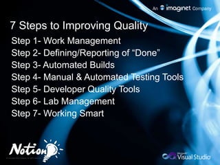 7 Steps to Improving QualityStep 1- Work ManagementStep 2- Defining/Reporting of “Done” Step 3- Automated BuildsStep 4- Manual & Automated Testing ToolsStep 5- Developer Quality ToolsStep 6- Lab ManagementStep 7- Working Smart