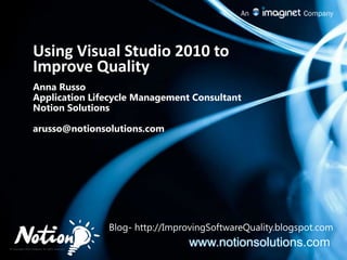 Using Visual Studio 2010 to Improve Quality Anna Russo Application Lifecycle Management Consultant Notion Solutions arusso@notionsolutions.com xx Blog- http://ImprovingSoftwareQuality.blogspot.com www.notionsolutions.com 