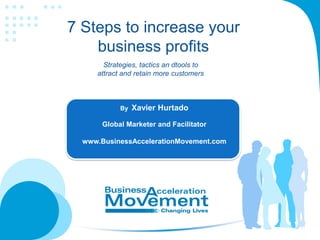 www.BusinessAccelerationMovement.com
7 Steps to increase your
business profits
Strategies, tactics and tools to
attract and retain more customers
By Xavier Hurtado
Global business development facilitator
www.BusinessAccelerationMovement.com
 