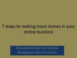 7 steps to making more money in your
online business
Presented By Dot Com Income
Outrageous Internet Income
 