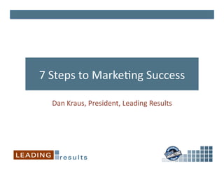 7 Steps to Marke-ng Success 

  Dan Kraus, President, Leading Results 
 