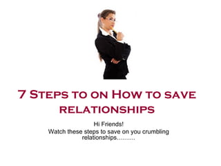 7 Steps to on How to save
      relationships
                    Hi Friends!
    Watch these steps to save on you crumbling
               relationships………
 