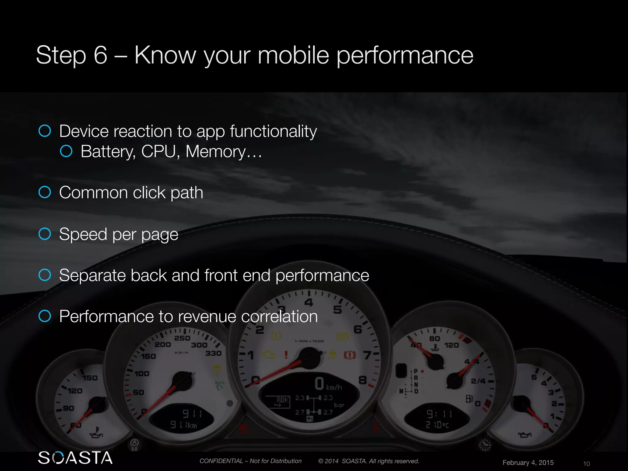 © 2014 SOASTA. All rights reserved.
 February 4, 2015
 10
CONFIDENTIAL – Not for Distribution
¡  Device reaction to app functionality
¡  Battery, CPU, Memory…

¡  Common click path
¡  Speed per page
¡  Separate back and front end performance
¡  Performance to revenue correlation
 