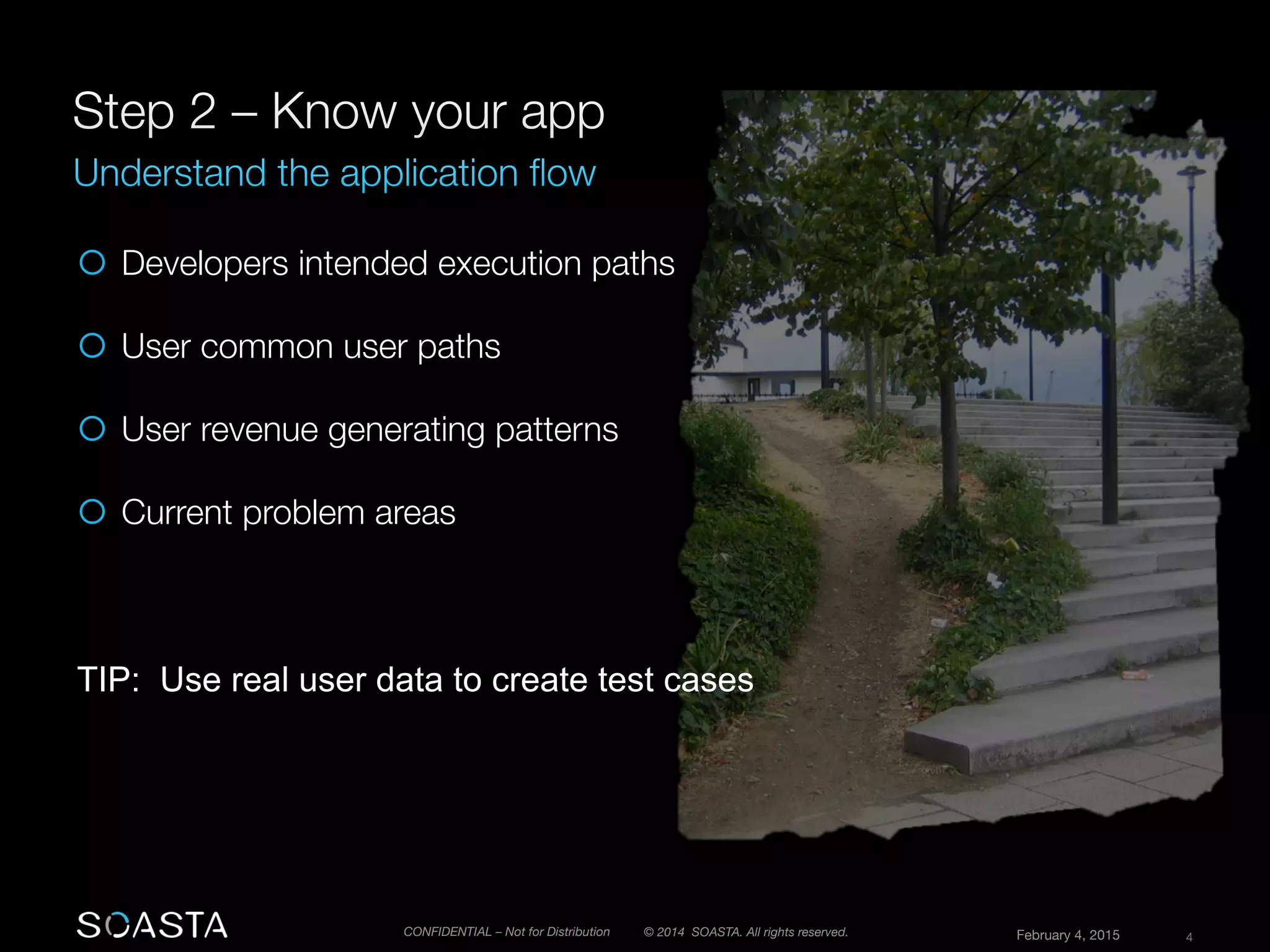 © 2014 SOASTA. All rights reserved.
 February 4, 2015
 4
CONFIDENTIAL – Not for Distribution
¡  Developers intended execution paths
¡  User common user paths
¡  User revenue generating patterns
¡  Current problem areas
TIP: Use real user data to create test cases
 