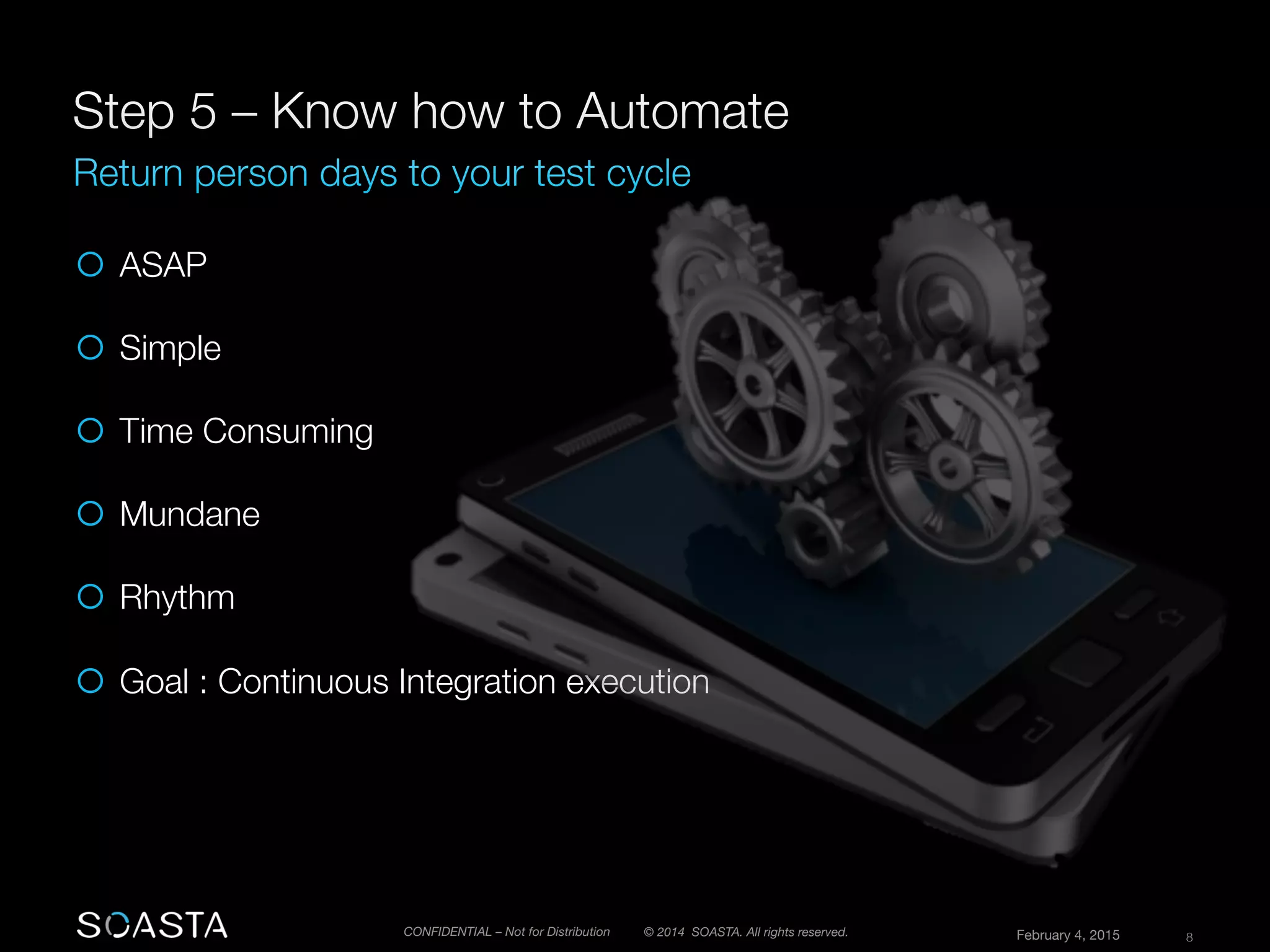 © 2014 SOASTA. All rights reserved.
 February 4, 2015
 8
CONFIDENTIAL – Not for Distribution
¡  ASAP
¡  Simple
¡  Time Consuming

¡  Mundane
¡  Rhythm

¡  Goal : Continuous Integration execution
 