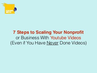 7 Steps to Scaling Your Nonproﬁt
or Business With Youtube Videos
(Even if You Have Never Done Videos)
 
