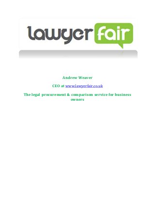 Andrew Weaver 
CEO at www.lawyerfair.co.uk 
The legal procurement & comparison service for business 
owners 
 
