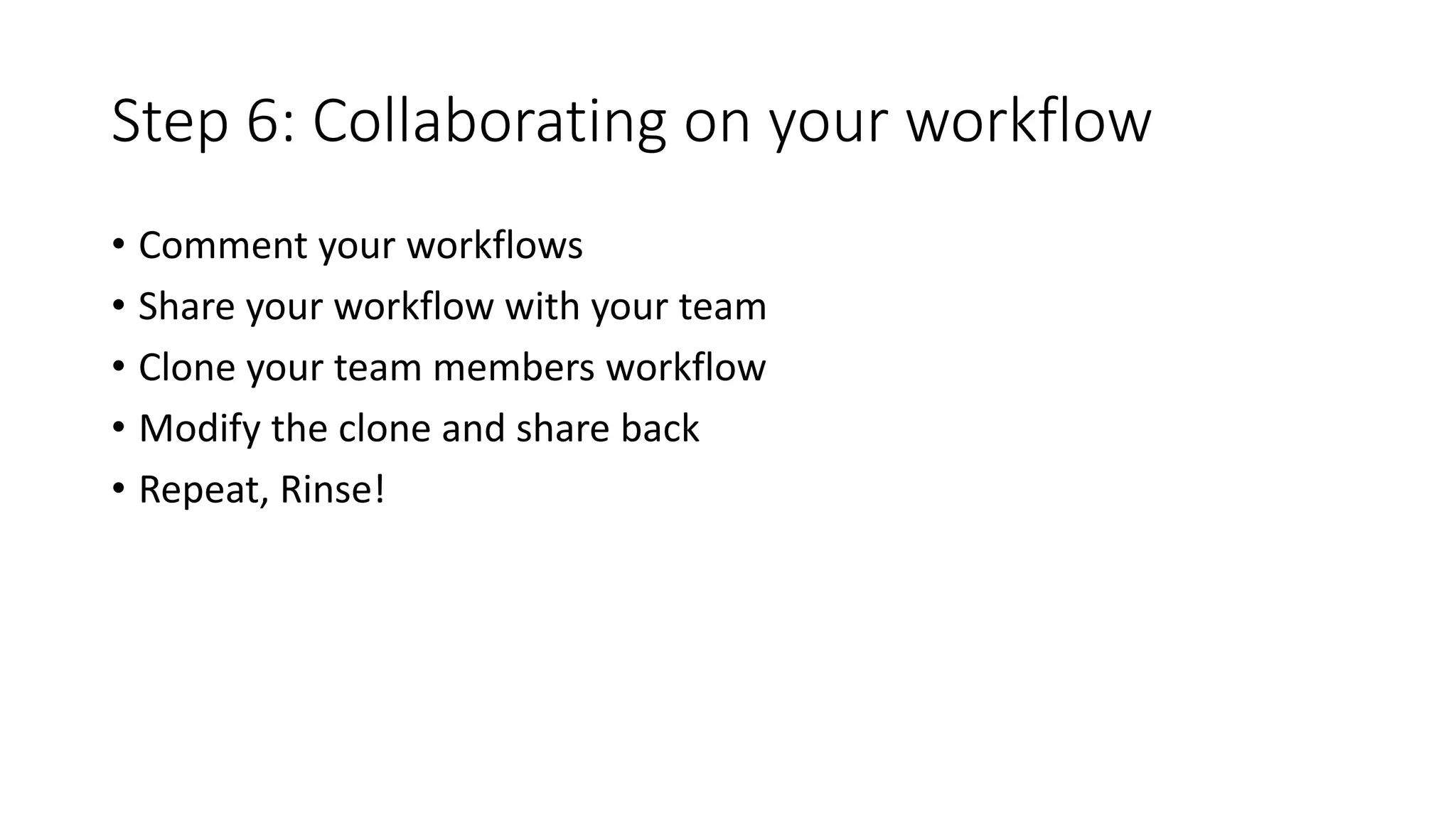 Step 6: Collaborating on your workflow
• Comment your workflows
• Share your workflow with your team
• Clone your team members workflow
• Modify the clone and share back
• Repeat, Rinse!
 