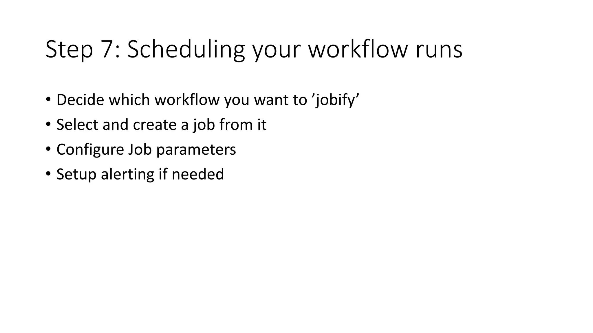 Step 7: Scheduling your workflow runs
• Decide which workflow you want to ’jobify’
• Select and create a job from it
• Configure Job parameters
• Setup alerting if needed
 