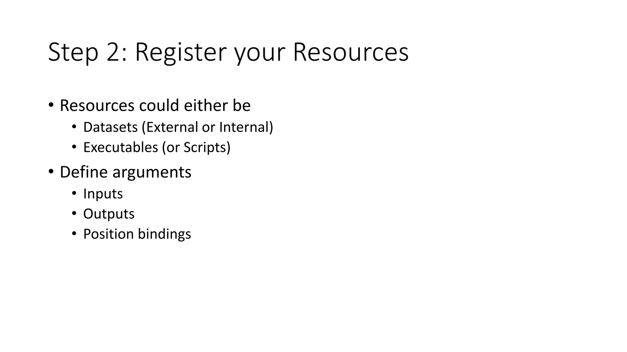 Step 2: Register your Resources
• Resources could either be
• Datasets (External or Internal)
• Executables (or Scripts)
• Define arguments
• Inputs
• Outputs
• Position bindings
 