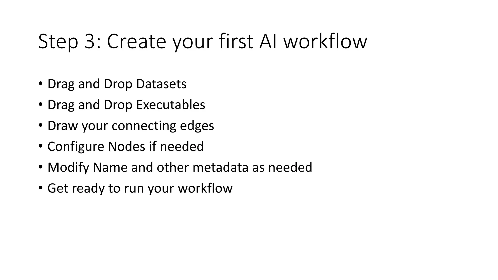 Step 3: Create your first AI workflow
• Drag and Drop Datasets
• Drag and Drop Executables
• Draw your connecting edges
• Configure Nodes if needed
• Modify Name and other metadata as needed
• Get ready to run your workflow
 