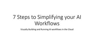 7 Steps to Simplifying your AI
Workflows
Visually Building and Running AI workflows in the Cloud
 