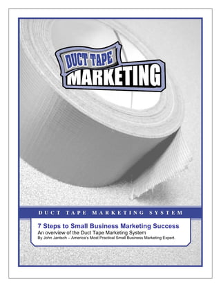 7 Steps to Small Business Marketing Success
An overview of the Duct Tape Marketing System
By John Jantsch – America’s Most Practical Small Business Marketing Expert.
 