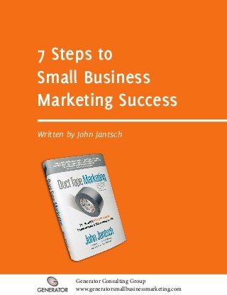 7 Steps to
Small Business
Marketing Success
Written by John Jantsch




          Generator Consulting Group
          www.generatorsmallbusinessmarketing.com
 