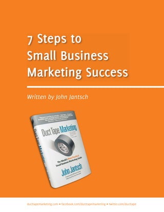 7 Steps to
Small Business
Marketing Success
Written by John Jantsch




ducttapemarketing.com • facebook.com/ducttapemarketing • twitter.com/ducttape
 