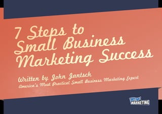 7 Ste ps to
Sma  ll Bus  iness
M  arket ing S  uccess
            h             c
          John JantsBusiness Marketing Expert
Written by ractical Small
               P
America’s Most
 