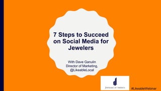7 Steps to Succeed
on Social Media for
Jewelers
With Dave Ganulin
Director of Marketing,
@LikeableLocal
#LikeableWebinar
 