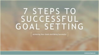 7 S TEPS TO
SU C C E SSFUL
G OAL S ETTI N G
createyourhappy.org
Achieving Your Goals And Being Successful
 