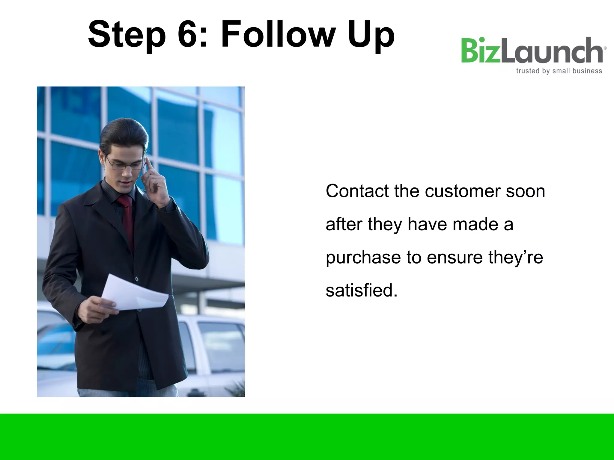 Step 6: Follow Up



             Contact the customer soon
             after they have made a
             purchase to ensure they’re
             satisfied.
 