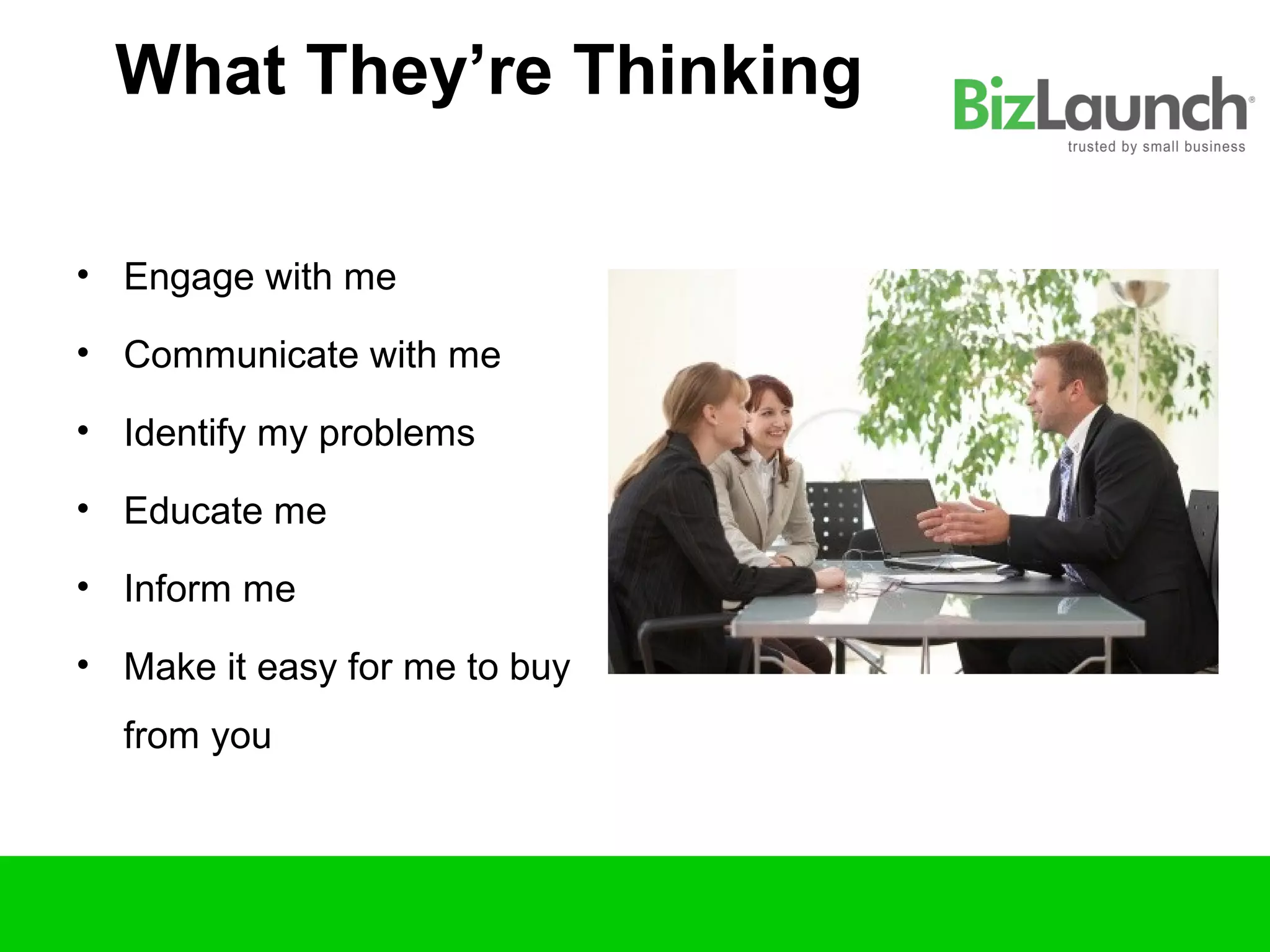 What They’re Thinking

• Engage with me

• Communicate with me

• Identify my problems

• Educate me

• Inform me

• Make it easy for me to buy
  from you
 