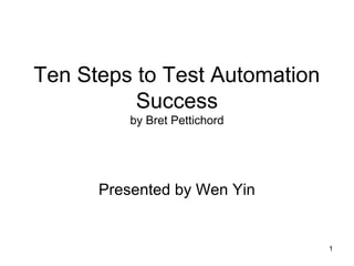 1
Ten Steps to Test Automation
Success
by Bret Pettichord
Presented by Wen Yin
 