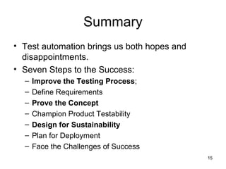15
Summary
• Test automation brings us both hopes and
disappointments.
• Seven Steps to the Success:
– Improve the Testing...