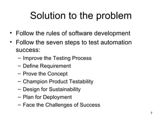 7
Solution to the problem
• Follow the rules of software development
• Follow the seven steps to test automation
success:
...