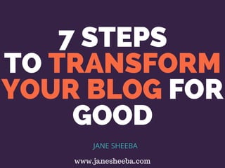 7 STEPS
TO TRANSFORM
YOUR BLOG FOR
GOOD
JANE SHEEBA
www.janesheeba.com
 