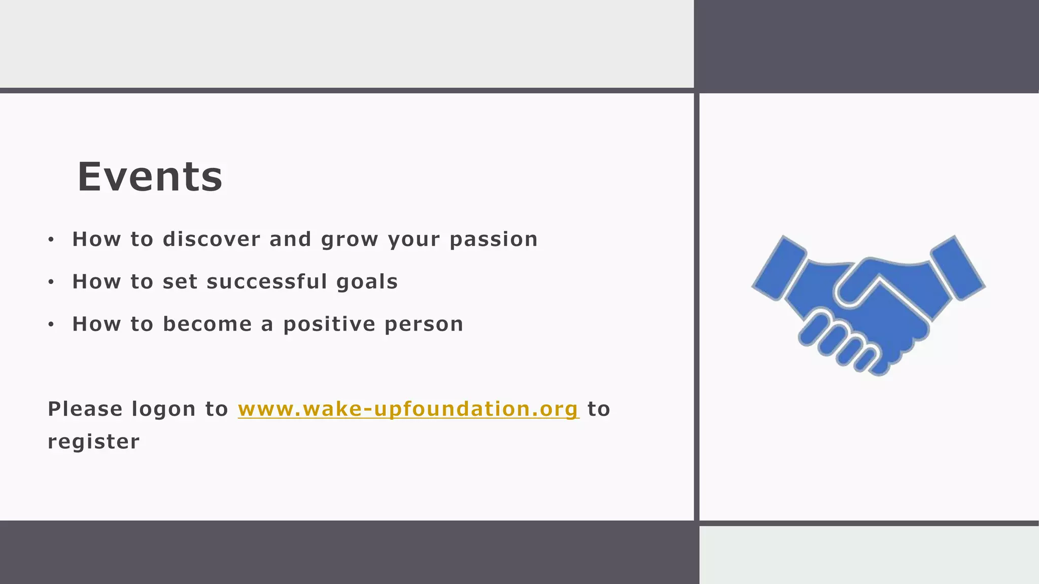 Events
• How to discover and grow your passion
• How to set successful goals
• How to become a positive person
Please logon to www.wake-upfoundation.org to
register
 