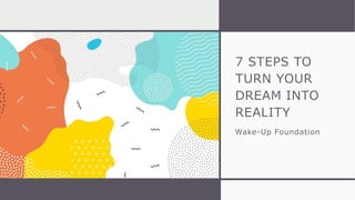 7 STEPS TO
TURN YOUR
DREAM INTO
REALITY
Wake-Up Foundation
 