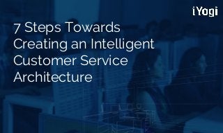 7 Steps Towards 
Creating an Intelligent Customer Service Architecture 
 